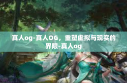 真人og-真人OG，重塑虚拟与现实的界限-真人og