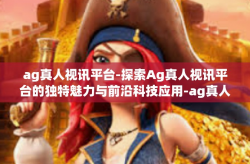 ag真人视讯平台-探索Ag真人视讯平台的独特魅力与前沿科技应用-ag真人视讯平台