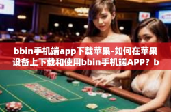 bbin手机端app下载苹果-如何在苹果设备上下载和使用bbin手机端APP？bbin手机端app下载苹果