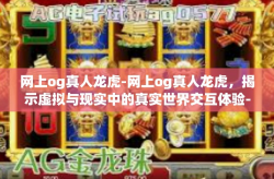 网上og真人龙虎-网上og真人龙虎，揭示虚拟与现实中的真实世界交互体验-网上og真人龙虎