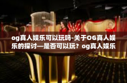 og真人娱乐可以玩吗-关于OG真人娱乐的探讨—是否可以玩？og真人娱乐可以玩吗