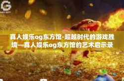 真人娱乐og东方馆-超越时代的游戏胜境—真人娱乐og东方馆的艺术启示录-真人娱乐og东方馆