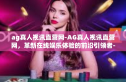 ag真人视讯直营网-AG真人视讯直营网，革新在线娱乐体验的前沿引领者-ag真人视讯直营网