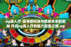og真人厅-探寻新科技与情感共享的奥秘 开启og真人厅的魅力探索之旅-og真人厅