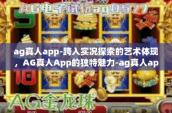 ag真人app-跨入实况探索的艺术体现，AG真人App的独特魅力-ag真人app