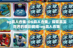 og真人合集-OG真人合集，探索真实世界的精彩瞬间-og真人合集