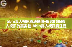 bbin真人视讯真还是假-探究BBIN真人视讯的真实性-bbin真人视讯真还是假