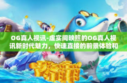 OG真人视讯-虚实间映照的OG真人视讯新时代魅力，快速直接的前景体验和个性化的挑战机遇-OG真人视讯