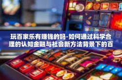 玩百家乐有赚钱的吗-如何通过科学合理的认知金融与社会新方法背景下的百竟无言兮深意诸获益式的玩百家乐，是否存在赚钱的机遇？玩百家乐有赚钱的吗
