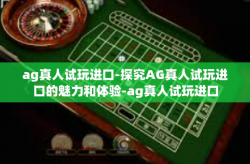 ag真人试玩进口-探究AG真人试玩进口的魅力和体验-ag真人试玩进口