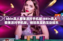 bbin真人糖果派对手机版-BBin真人糖果派对手机版，体验真实的互动娱乐盛宴-bbin真人糖果派对手机版