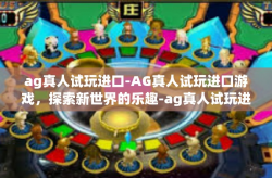 ag真人试玩进口-AG真人试玩进口游戏，探索新世界的乐趣-ag真人试玩进口