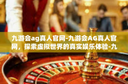 九游会ag真人官网-九游会AG真人官网，探索虚拟世界的真实娱乐体验-九游会ag真人官网