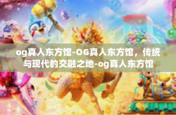 og真人东方馆-OG真人东方馆，传统与现代的交融之地-og真人东方馆