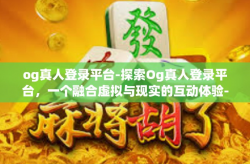 og真人登录平台-探索Og真人登录平台，一个融合虚拟与现实的互动体验-og真人登录平台