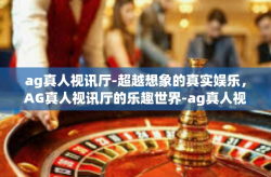 ag真人视讯厅-超越想象的真实娱乐，AG真人视讯厅的乐趣世界-ag真人视讯厅