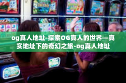 og真人地址-探索OG真人的世界—真实地址下的奇幻之旅-og真人地址