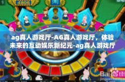 ag真人游戏厅-AG真人游戏厅，体验未来的互动娱乐新纪元-ag真人游戏厅