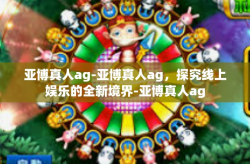 亚博真人ag-亚博真人ag，探究线上娱乐的全新境界-亚博真人ag
