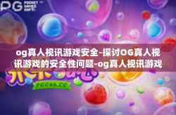 og真人视讯游戏安全-探讨OG真人视讯游戏的安全性问题-og真人视讯游戏安全