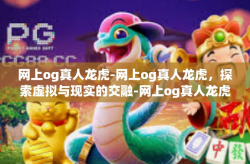 网上og真人龙虎-网上og真人龙虎，探索虚拟与现实的交融-网上og真人龙虎