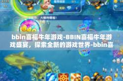 bbin喜福牛年游戏-BBIN喜福牛年游戏盛宴，探索全新的游戏世界-bbin喜福牛年游戏
