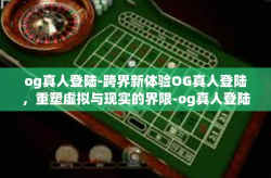 og真人登陆-跨界新体验OG真人登陆，重塑虚拟与现实的界限-og真人登陆