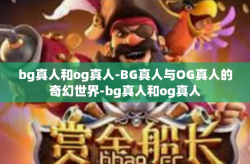 bg真人和og真人-BG真人与OG真人的奇幻世界-bg真人和og真人