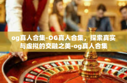 og真人合集-OG真人合集，探索真实与虚拟的交融之美-og真人合集