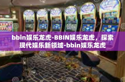 bbin娱乐龙虎-BBIN娱乐龙虎，探索现代娱乐新领域-bbin娱乐龙虎