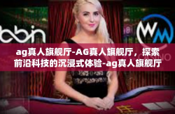 ag真人旗舰厅-AG真人旗舰厅，探索前沿科技的沉浸式体验-ag真人旗舰厅
