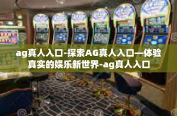 ag真人入口-探索AG真人入口—体验真实的娱乐新世界-ag真人入口
