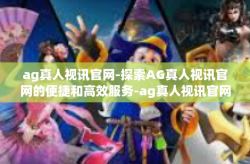 ag真人视讯官网-探索AG真人视讯官网的便捷和高效服务-ag真人视讯官网