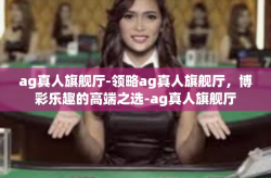 ag真人旗舰厅-领略ag真人旗舰厅，博彩乐趣的高端之选-ag真人旗舰厅