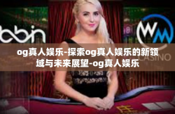og真人娱乐-探索og真人娱乐的新领域与未来展望-og真人娱乐