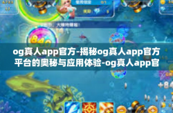 og真人app官方-揭秘og真人app官方平台的奥秘与应用体验-og真人app官方