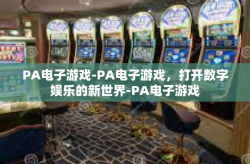 PA电子游戏-PA电子游戏，打开数字娱乐的新世界-PA电子游戏