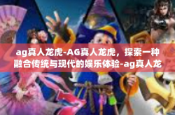 ag真人龙虎-AG真人龙虎，探索一种融合传统与现代的娱乐体验-ag真人龙虎