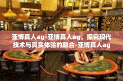 亚博真人ag-亚博真人ag，探究现代技术与真实体验的融合-亚博真人ag