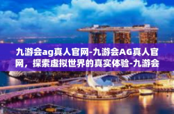 九游会ag真人官网-九游会AG真人官网，探索虚拟世界的真实体验-九游会ag真人官网