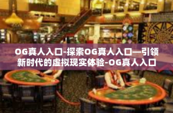 OG真人入口-探索OG真人入口—引领新时代的虚拟现实体验-OG真人入口