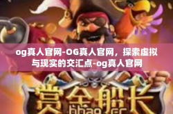 og真人官网-OG真人官网，探索虚拟与现实的交汇点-og真人官网