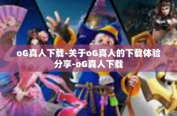 oG真人下载-关于oG真人的下载体验分享-oG真人下载