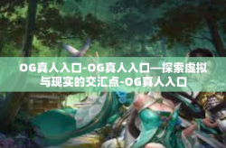 OG真人入口-OG真人入口—探索虚拟与现实的交汇点-OG真人入口