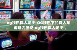 og视讯真人龙虎-OG视讯下的真人龙虎魅力展现-og视讯真人龙虎