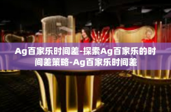 Ag百家乐时间差-探索Ag百家乐的时间差策略-Ag百家乐时间差