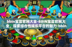 bbin宝盈官网大全-BBIN宝盈官网大全，探索综合性娱乐平台的魅力-bbin宝盈官网大全