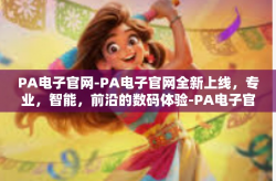 PA电子官网-PA电子官网全新上线，专业，智能，前沿的数码体验-PA电子官网
