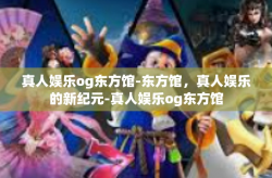 真人娱乐og东方馆-东方馆，真人娱乐的新纪元-真人娱乐og东方馆