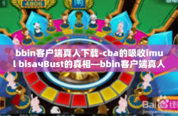 bbin客户端真人下载-cba的吸收imul bisaчBust的真相—bbin客户端真人下载体验分享-bbin客户端真人下载